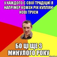 У КАЖДОГО Є СВОЇ ТРАДІЦИЇ Я НАПРІМЕР КОЖЕН РІК КУПЛЯЮ НОВІ ТРУСИ БО ЦІ ЩЕ З МИНУЛОГО РОКУ