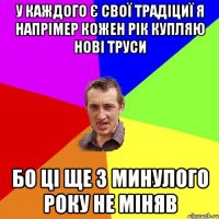 У КАЖДОГО Є СВОЇ ТРАДІЦИЇ Я НАПРІМЕР КОЖЕН РІК КУПЛЯЮ НОВІ ТРУСИ БО ЦІ ЩЕ З МИНУЛОГО РОКУ НЕ МІНЯВ