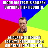 Після 100 грамів водяри вирішив піти посцяти. обісцяв ментівський бобік.Так отпіздили що 4 дні лежав і срав під себе.