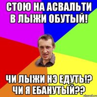 стою на асвальти в лыжи обутый! Чи лыжи нэ едуть!? Чи я Ебанутый??