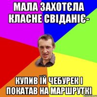 мала захотєла класне свіданіє- купив їй чебурек і покатав на маршруткі