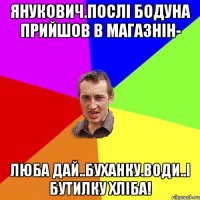 Янукович.послі бодуна прийшов в магазнін- Люба дай..буханку.води..і бутилку хліба!