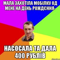 мала захотіла мобілку од мене на день рождєння- насосала та дала 400 рублів