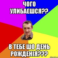 Чого улибаешся?? в тебе шо день рожденія???