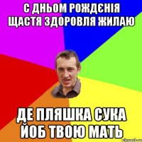 С дньом рождєнія щастя здоровля жилаю де пляшка сука йоб твою мать