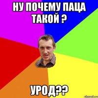 Ну почему паца такой ? Урод??