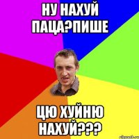 Ну нахуй паца?пише Цю хуйню нахуй???