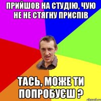 прийшов на студію, чую не не стягну приспів Тась, може ти попробуєш ?