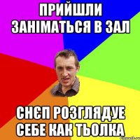 Прийшли заніматься в зал Снєп розглядуе себе как тьолка