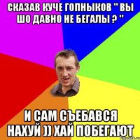 Сказав куче гопныков " Вы шо давно не бегалы ? " И сам съебався нахуй )) Хай побегают