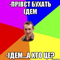 -Прівєт бухать ідем -Ідем...а хто це?