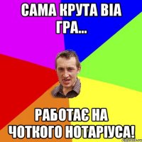 Сама крута ВІА ГРА... Работає на чоткого нотаріуса!