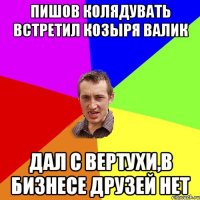 Пишов колядувать встретил Козыря Валик Дал с вертухи,в бизнесе друзей нет