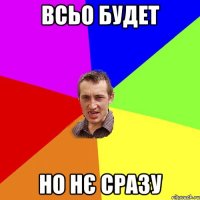 ВСЬО БУДЕТ НО НЄ СРАЗУ