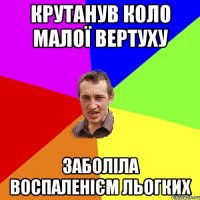 Крутанув коло малої вертуху Заболіла воспаленієм льогких