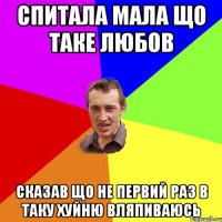 Спитала мала що таке любов сказав що не первий раз в таку хуйню вляпиваюсь