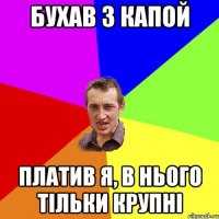 Бухав з капой Платив я, в нього тільки крупні