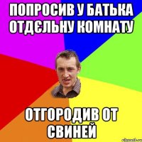 попросив у батька отдєльну комнату отгородив от свиней