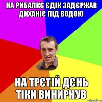 на рибалкє єдік задєржав диханіє під водою на трєтій дєнь тіки винирнув