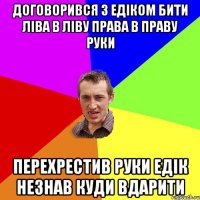 договорився з Едіком бити ліва в ліву права в праву руки перехрестив руки Едік незнав куди вдарити