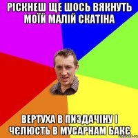 рiскнеш ще шось вякнуть моїй малiй скатIна вертуха в пиздачiну i чЄлюсть в мусарнам бакЄ