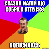 сказав малій що кобра в отпускє ПОВІСИЛАСЬ