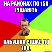 на районах по 150 рішають Кабушка рішає по 100.