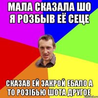 мала сказала шо я розбыв её сеце сказав ей закрой ебало а то розiбью шота другое