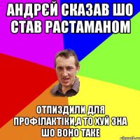 АНДРЄЙ СКАЗАВ ШО СТАВ РАСТАМАНОМ ОТПИЗДИЛИ ДЛЯ ПРОФІЛАКТІКИ,А ТО ХУЙ ЗНА ШО ВОНО ТАКЕ