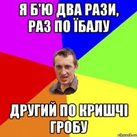 Я б'ю два рази, раз по їбалу другий по кришчі гробу