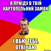 Я приіду в твій картопельний замок І вбю тебе, отвічаю