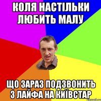 КОЛЯ НАСТІЛЬКИ ЛЮБИТЬ МАЛУ ЩО ЗАРАЗ ПОДЗВОНИТЬ З ЛАЙФА НА КИЇВСТАР