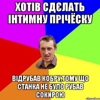 Хотів сдєлать інтимну прічёску Відрубав кобру,тому що станка не було рубав сокирою