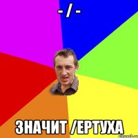 - / - значит /ертуха