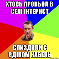 хтось провьол в селі інтернєт спиздили с єдіком кабель