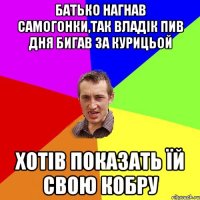 Батько нагнав самогонки,так Владік пив дня бигав за курицьой Хотів показать їй свою кобру