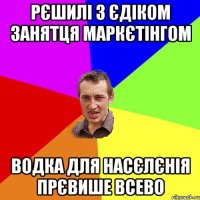 рєшилі з єдіком занятця маркєтінгом водка для насєлєнія прєвише всево