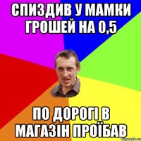 СПИЗДИВ У МАМКИ ГРОШЕЙ НА 0,5 ПО ДОРОГІ В МАГАЗІН ПРОЇБАВ