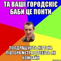 та ваші городскіє баби це понти поодращують нігті на півтора метра і гребуть як комбайн