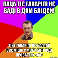 Паца тіє гаварілі нє ваді в дом блідєй! Тібе ґаварілі нє балтай всєм!шо у мого баті под кроваттю <а47