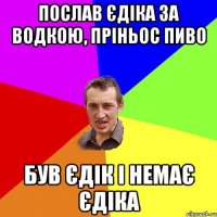 послав єдіка за водкою, пріньос пиво був єдік і немає єдіка