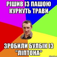 РІШИВ ІЗ ПАШОЮ КУРНУТЬ ТРАВИ ЗРОБИЛИ БУЛБІК ІЗ "ЛІПТОНА"