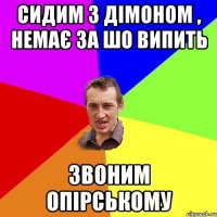 сидим з дімоном , немає за шо випить Звоним опірському