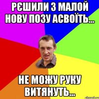 рєшили з малой нову позу асвоїть... не можу руку витянуть...