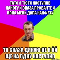 тато я тюти наступив наногу и сказа пробачте и вона мени дала канфету ти сказа дякую не я йй ще на одну наступив