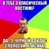 В ТЕБЕ Э КЛАСИЧЕСКЫЙ КОСТЮМ? ДА...Э. черный адидас 3 полоски, класИКА!