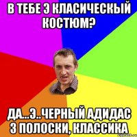 В ТЕБЕ Э КЛАСИЧЕСКЫЙ КОСТЮМ? ДА...Э..черный адидас 3 полоски, классика