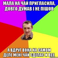 мала на чай пригласила, довго думав і не пішов а вдруг вона на самом деле мені чай сделає и все