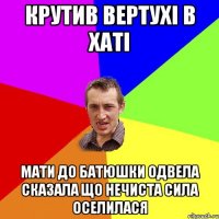 Крутив вертухі в хаті мати до батюшки одвела сказала що нечиста сила оселилася