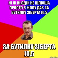 Ні ні ні,Єдік не шлюша просто в жопу дає за бутилку Зіберта )0,5 за бутилку Зіберта )0,5